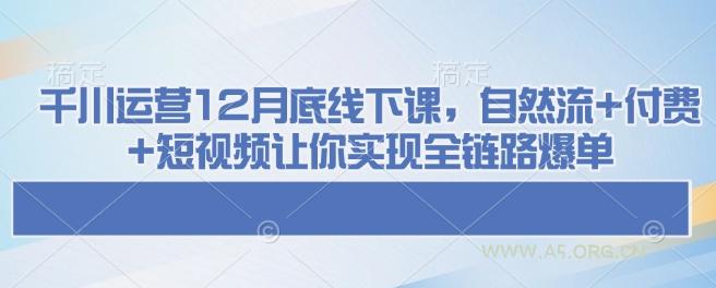 千川运营12月底线下课，自然流+付费+短视频让你实现全链路爆单