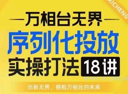 【万相台无界】序列化投放实操18讲线上实战班,淘系电商人的必修课