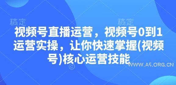 视频号直播运营,视频号0到1运营实操,让你快速掌握(视频号)核心运营技能