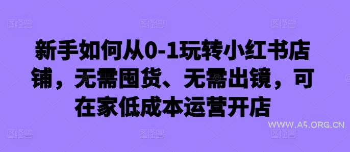 新手如何从0-1玩转小红书店铺，无需囤货、无需出镜，可在家低成本运营开店