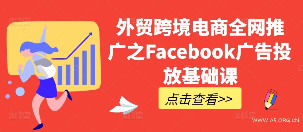外贸跨境电商全网推广之Facebook广告投放基础课