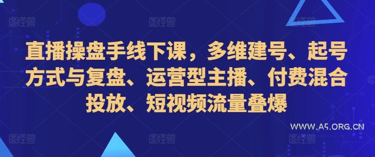 直播操盘手线下课，多维建号、起号方式与复盘、运营型主播、付费混合投放、短视频流量叠爆