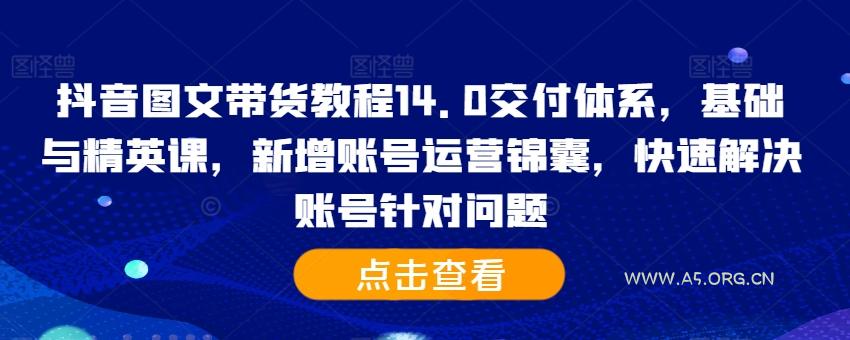 抖音图文带货教程14.0交付体系,基础与精英课,新增账号运营锦囊,快速解决账号针对问题