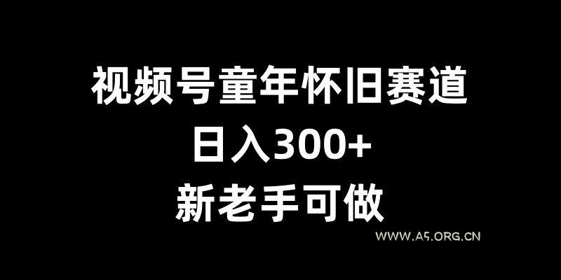 视频号童年怀旧赛道，日入300+，新老手可做【揭秘】