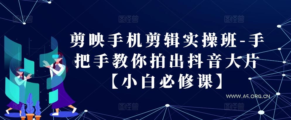 剪映手机剪辑实操班-手把手教你拍出抖音大片【小白必修课】