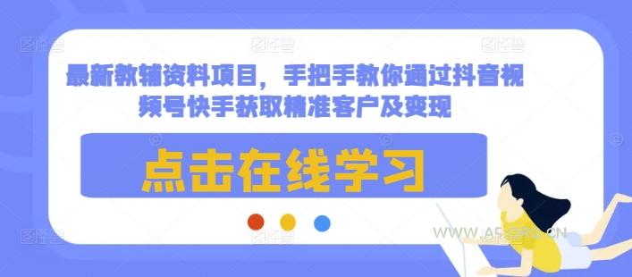 最新教辅资料项目，手把手教你通过抖音视频号快手获取精准客户及变现