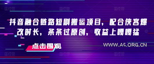 抖音融合链路短剧搬运项目，配合侠客爆改时长，条条过原创，收益嘎嘎猛