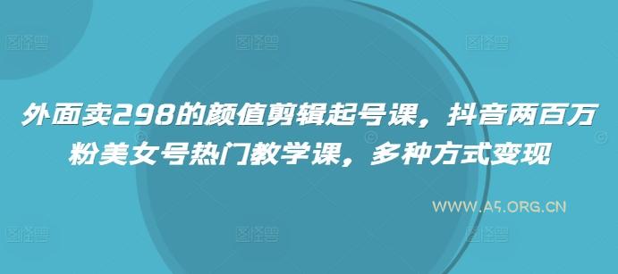 外面卖298的颜值剪辑起号课,抖音两百万粉美女号热门教学课,多种方式变现