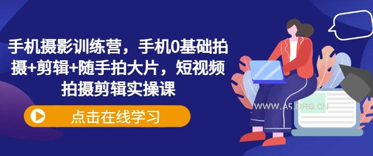 手机摄影训练营，手机0基础拍摄+剪辑+随手拍大片，短视频拍摄剪辑实操课