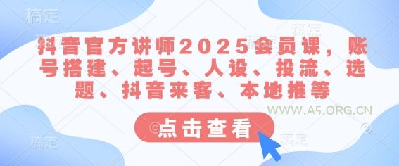 抖音官方讲师2025会员课,账号搭建、起号、人设、投流、选题、抖音来客、本地推等