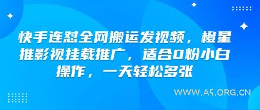快手连怼全网搬运发视频，橙星推影视挂载推广，适合0粉小白操作，一天轻松多张
