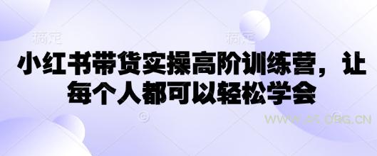 小红书带货实操高阶训练营，让每个人都可以轻松学会