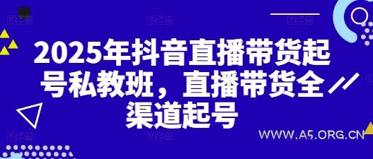 2025年抖音直播带货起号私教班,直播带货全渠道起号
