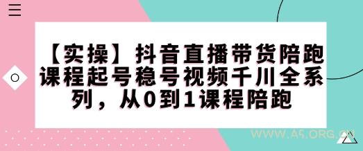 【实操】抖音直播带货陪跑课程起号稳号视频千川全系列，从0到1课程陪跑