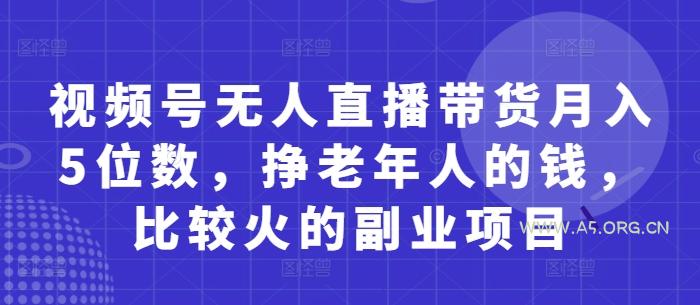 视频号无人直播带货月入5位数，挣老年人的钱，比较火的副业项目