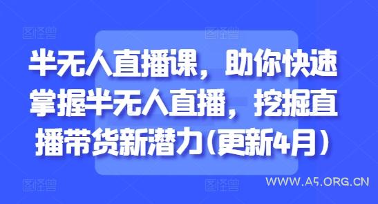 半无人直播课，助你快速掌握半无人直播，挖掘直播带货新潜力(更新4月)