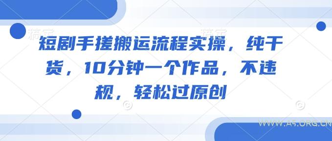 短剧手搓搬运流程实操，纯干货，10分钟一个作品，不违规，轻松过原创