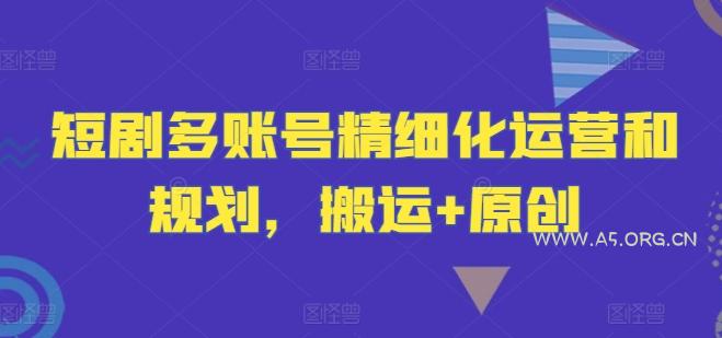 短剧多账号精细化运营和规划，搬运+原创