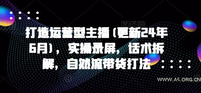 打造运营型主播(更新24年9月)，实操录屏，话术拆解，自然流带货打法