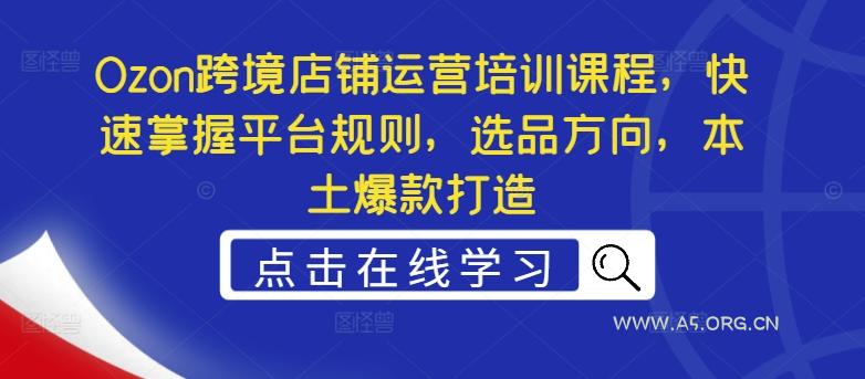 Ozon跨境店铺运营培训课程，快速掌握平台规则，选品方向，本土爆款打造