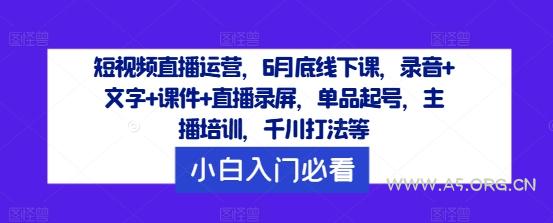 短视频直播运营，6月底线下课，录音+文字+课件+直播录屏，单品起号，主播培训，千川打法等