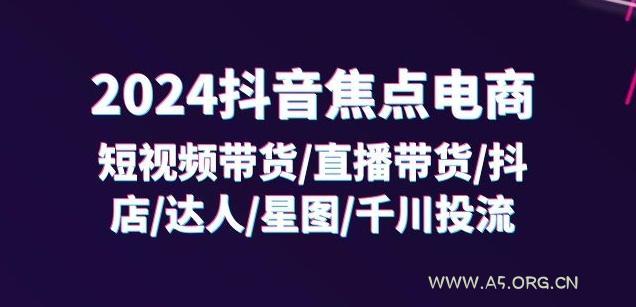 2024抖音焦点电商：短视频带货/直播带货/抖店/达人/星图/千川投流/32节课