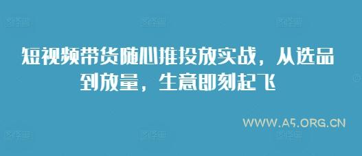 短视频带货随心推投放实战，从选品到放量，生意即刻起飞