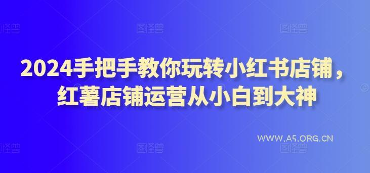 2024手把手教你玩转小红书店铺,红薯店铺运营从小白到大神