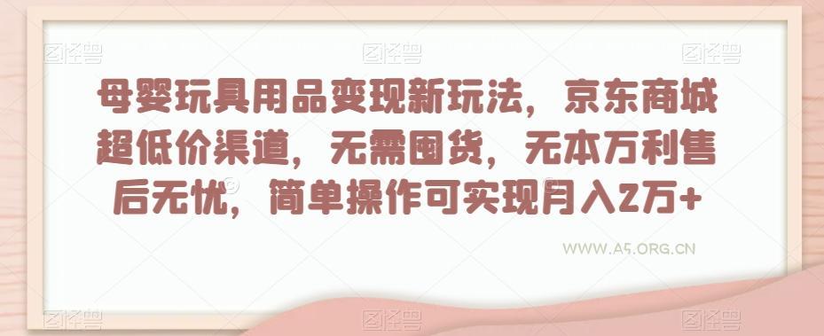 母婴玩具用品变现新玩法，京东商城超低价渠道，简单操作可实现月入2万+【揭秘】
