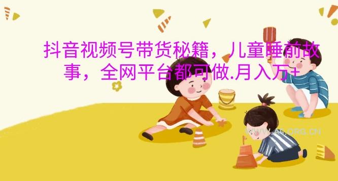 抖音视频号带货秘籍，儿童睡前故事，全网平台都可做，月入过W【揭秘】
