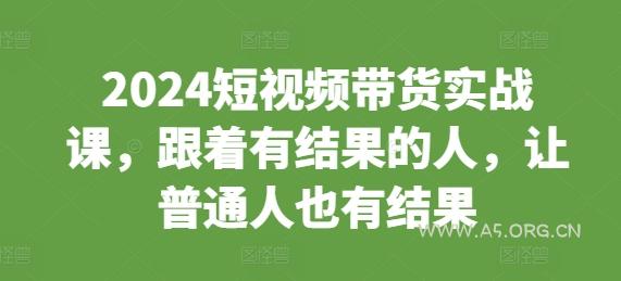 2024短视频带货实战课，跟着有结果的人，让普通人也有结果