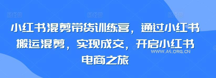 小红书混剪带货训练营，通过小红书搬运混剪，实现成交，开启小红书电商之旅