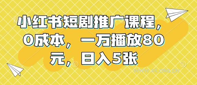 小红书短剧推广课程，0成本，一万播放80元，日入5张