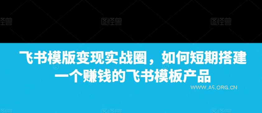 飞书模版变现实战圈,如何短期搭建一个赚钱的飞书模板产品