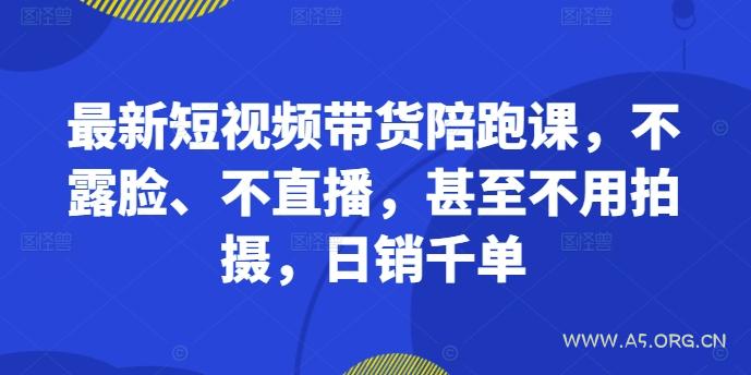 最新短视频带货陪跑课，不露脸、不直播，甚至不用拍摄，日销千单