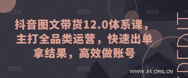 抖音图文带货12.0体系课，主打全品类运营，快速出单拿结果，高效做账号