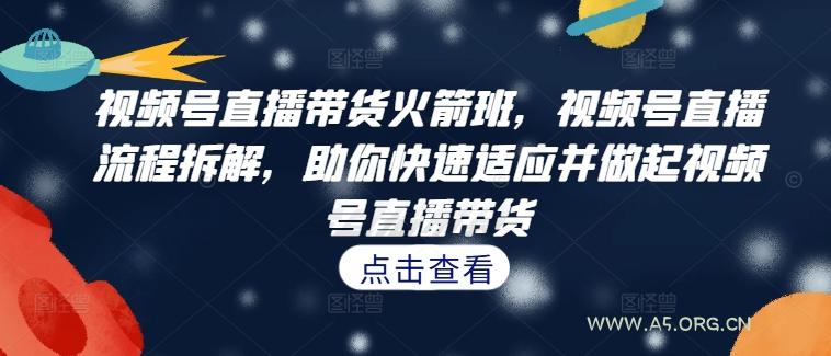 视频号直播带货火箭班,视频号直播流程拆解,助你快速适应并做起视频号直播带货