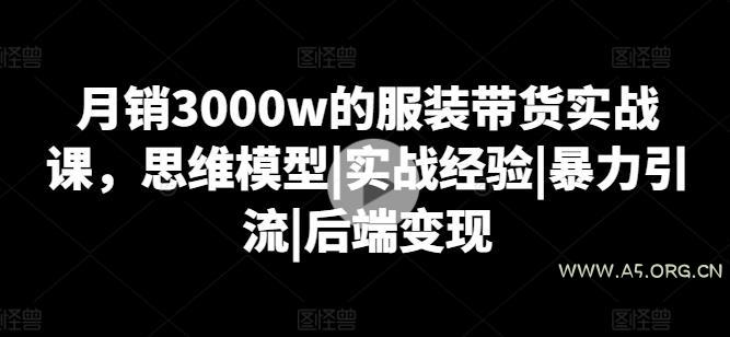 月销3000w的服装带货实战课,思维模型|实战经验|暴力引流|后端变现