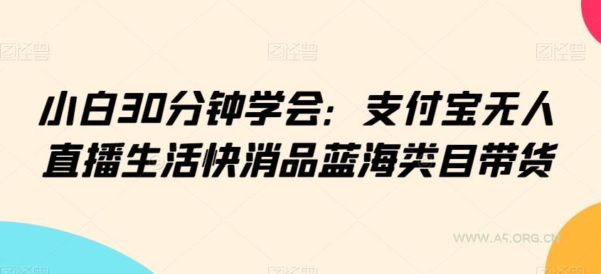 小白30分钟学会:支付宝无人直播生活快消品蓝海类目带货【揭秘】
