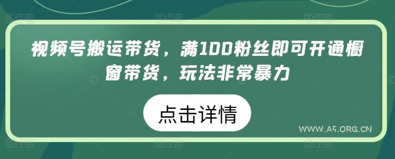 视频号搬运带货，满100粉丝即可开通橱窗带货，玩法非常暴力【揭秘】