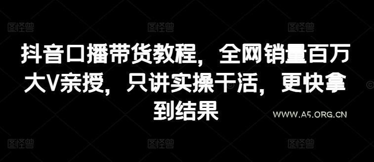 抖音口播带货教程,全网销量百万大V亲授,只讲实操干活,更快拿到结果