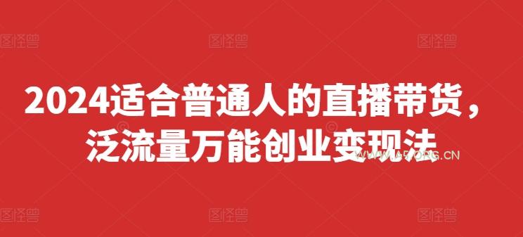 2024适合普通人的直播带货,泛流量万能创业变现法,上手快、落地快、起号快、变现快(更新8月)