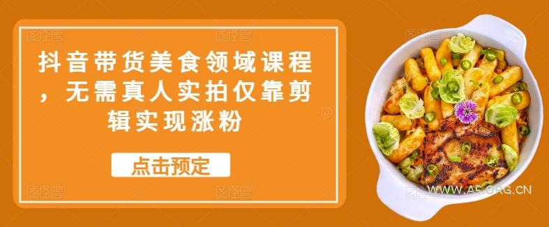 抖音带货美食领域课程，无需真人实拍仅靠剪辑实现涨粉