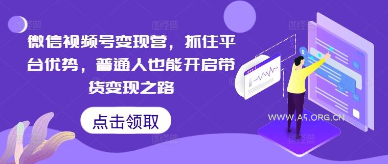 微信视频号变现营，抓住平台优势，普通人也能开启带货变现之路