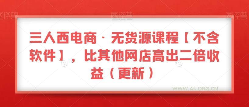 三人西电商·无货源课程【不含软件】,比其他网店高出二倍收益(更新)
