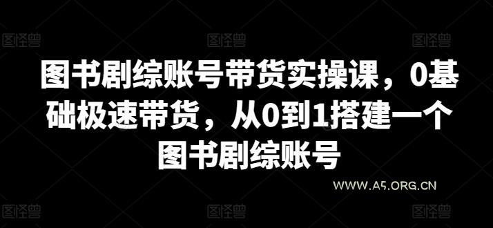 图书剧综账号带货实操课,0基础极速带货,从0到1搭建一个图书剧综账号