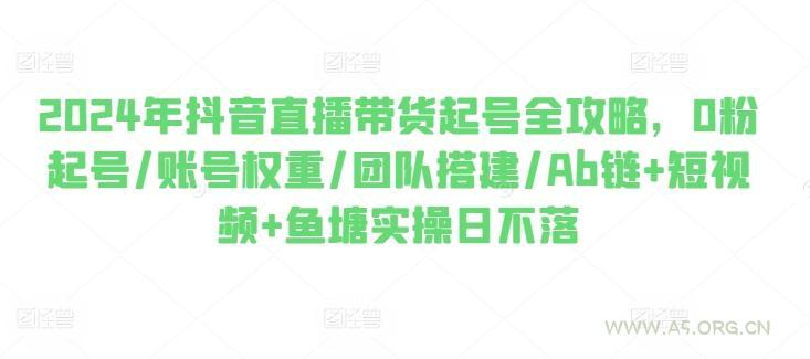 2024年抖音直播带货起号全攻略,0粉起号/账号权重/团队搭建/Ab链+短视频+鱼塘实操日不落