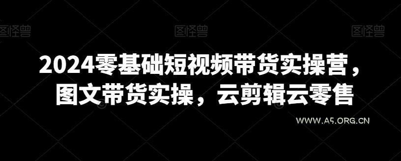 2024零基础短视频带货实操营，图文带货实操，云剪辑云零售