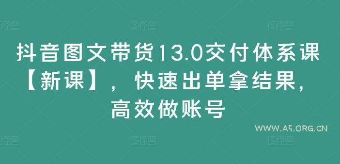 抖音图文带货13.0交付体系课【新课】，快速出单拿结果，高效做账号