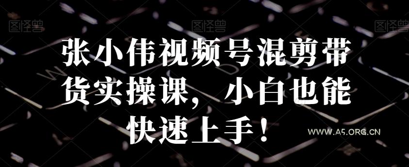 张小伟视频号混剪带货实操课，小白也能快速上手！